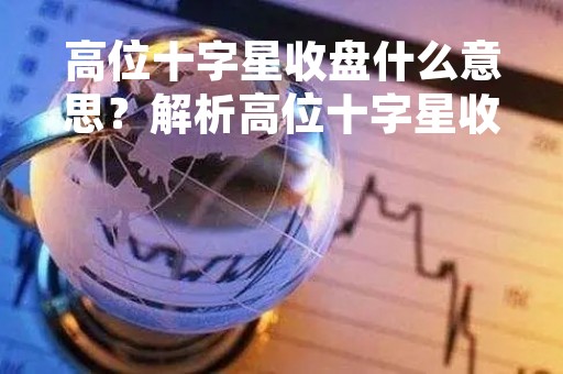 高位十字星收盘什么意思？解析高位十字星收盘的含义和影响