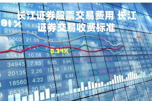 长江证券股票交易费用 长江证券交易收费标准