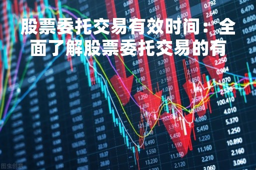 股票委托交易有效时间：全面了解股票委托交易的有效期限