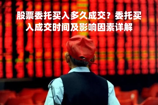 股票委托买入多久成交？委托买入成交时间及影响因素详解
