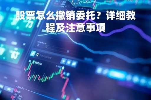 股票怎么撤销委托？详细教程及注意事项