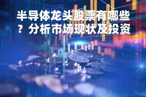 半导体龙头股票有哪些？分析市场现状及投资策略
