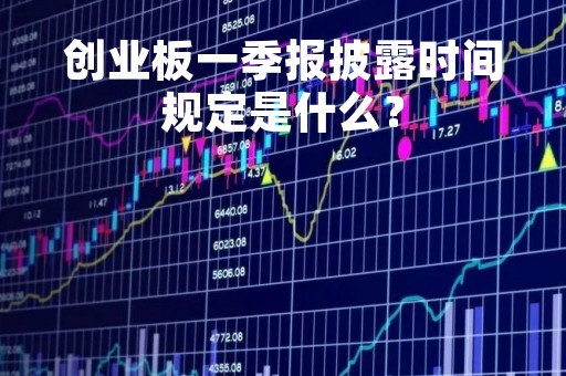 创业板一季报披露时间规定是什么？