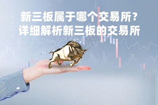 新三板属于哪个交易所？详细解析新三板的交易所归属