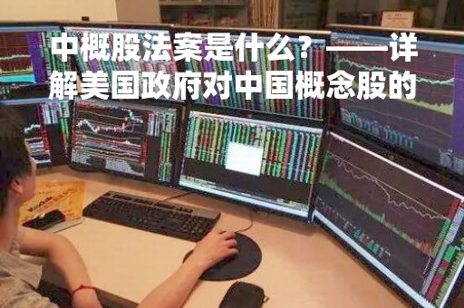 中概股法案是什么？——详解美国政府对中国概念股的监管措施