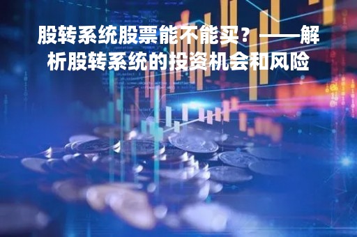 股转系统股票能不能买？——解析股转系统的投资机会和风险