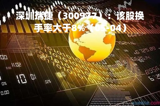 深圳瑞捷（300977）：该股换手率大于8%（05-04）
