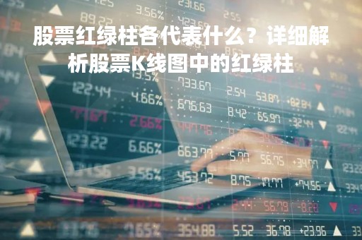 股票红绿柱各代表什么？详细解析股票K线图中的红绿柱