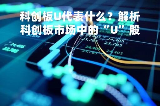 科创板U代表什么？解析科创板市场中的“U”股