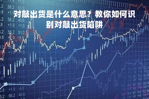 对敲出货是什么意思？教你如何识别对敲出货陷阱