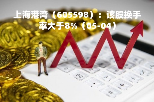 上海港湾（605598）：该股换手率大于8%（05-04）