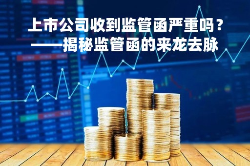 上市公司收到监管函严重吗？——揭秘监管函的来龙去脉