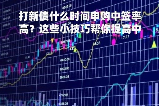 打新债什么时间申购中签率高？这些小技巧帮你提高中签率