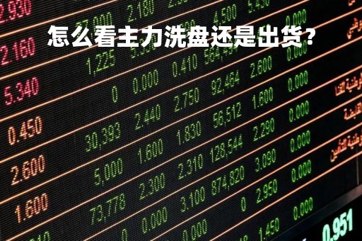 怎么看主力洗盘还是出货？