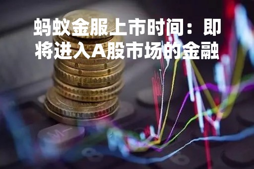 蚂蚁金服上市时间：即将进入A股市场的金融科技巨头