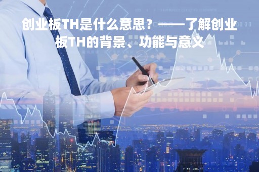 创业板TH是什么意思？——了解创业板TH的背景、功能与意义