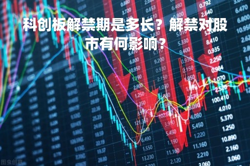科创板解禁期是多长？解禁对股市有何影响？