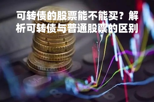 可转债的股票能不能买？解析可转债与普通股票的区别