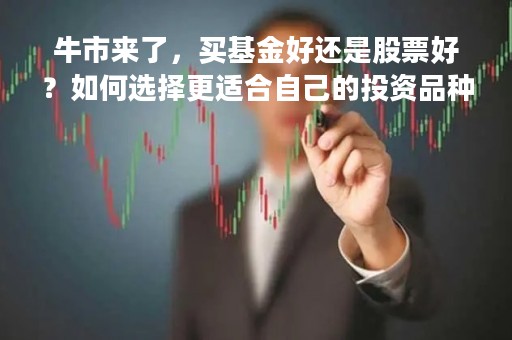 牛市来了，买基金好还是股票好？如何选择更适合自己的投资品种？