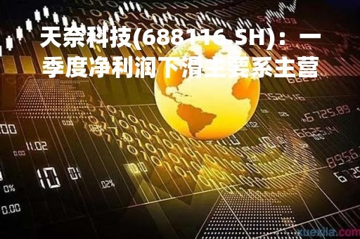 天奈科技(688116.SH)：一季度净利润下滑主要系主营产品销售收入减少 同时开工率下滑
