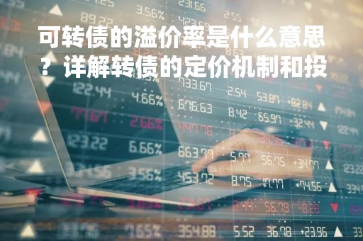 可转债的溢价率是什么意思？详解转债的定价机制和投资策略