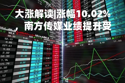 大涨解读|涨幅10.02%，南方传媒业绩提升受追捧
