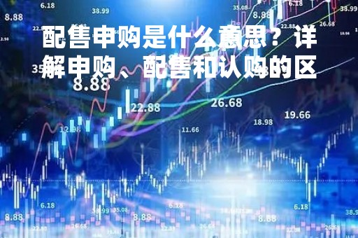 配售申购是什么意思？详解申购、配售和认购的区别