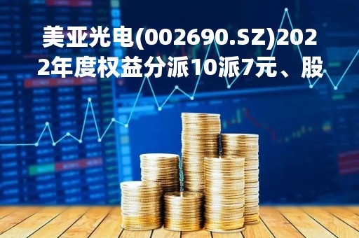 美亚光电(002690.SZ)2022年度权益分派10派7元、股权登记日为5月10日