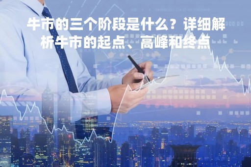 牛市的三个阶段是什么？详细解析牛市的起点、高峰和终点