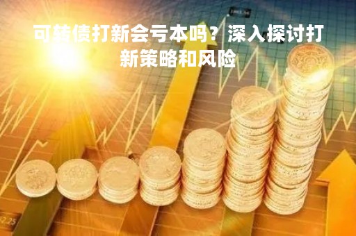 可转债打新会亏本吗？深入探讨打新策略和风险