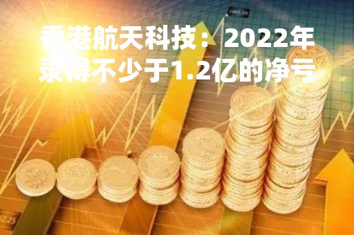 香港航天科技：2022年录得不少于1.2亿的净亏损 去年同期亏损0.53亿