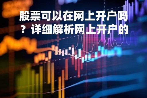 股票可以在网上开户吗？详细解析网上开户的优势和注意事项