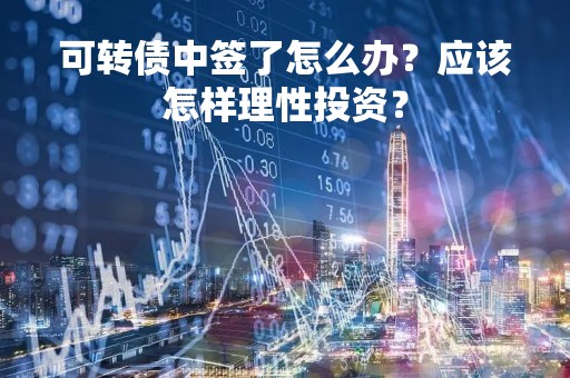 可转债中签了怎么办？应该怎样理性投资？