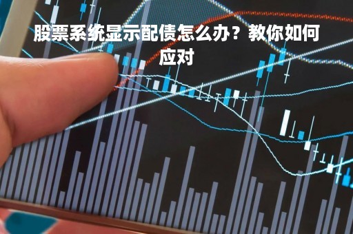 股票系统显示配债怎么办?教你如何应对 股票系统显示配债怎么办?教你如何应对