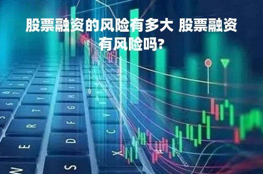股票融资的风险有多大 股票融资有风险吗?