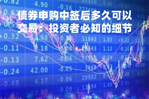 债券申购中签后多久可以交易：投资者必知的细节