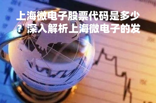 上海微电子股票代码是多少？深入解析上海微电子的发展历程和业务板块