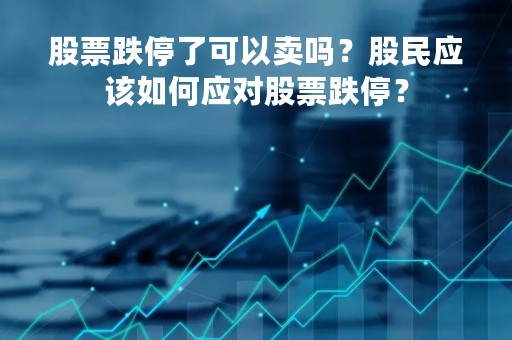 股票跌停了可以卖吗？股民应该如何应对股票跌停？