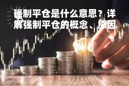 强制平仓是什么意思？详解强制平仓的概念、原因和影响