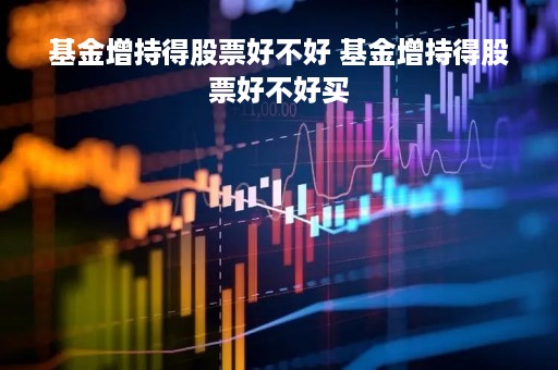 基金增持得股票好不好 基金增持得股票好不好买