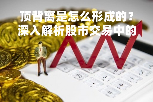 顶背离是怎么形成的？深入解析股市交易中的顶背离现象