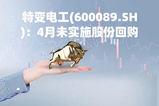 特变电工(600089.SH)：4月未实施股份回购
