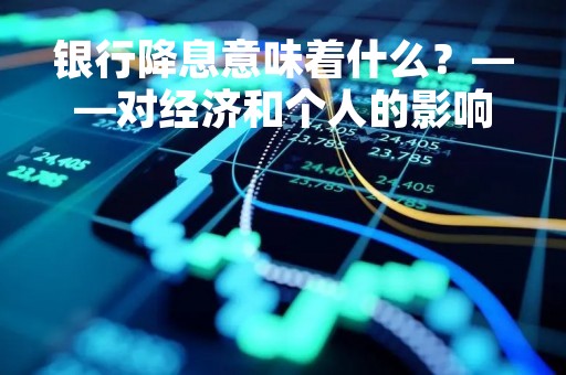 银行降息意味着什么？——对经济和个人的影响