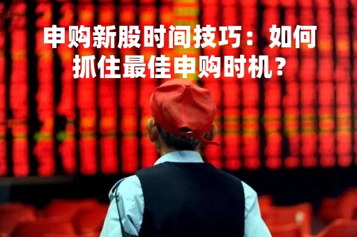 申购新股时间技巧：如何抓住最佳申购时机？