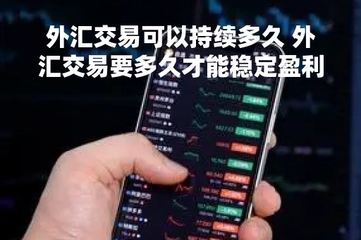 外汇交易可以持续多久 外汇交易要多久才能稳定盈利