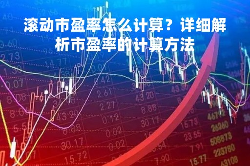 滚动市盈率怎么计算？详细解析市盈率的计算方法