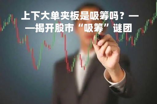  上下大单夹板是吸筹吗？——揭开股市“吸筹”谜团