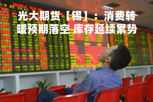 光大期货【锡】：消费转暖预期落空 库存延续累势