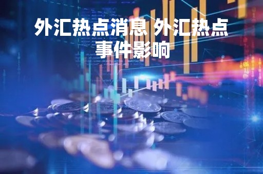 外汇热点消息 外汇热点事件影响