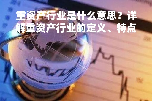 重资产行业是什么意思？详解重资产行业的定义、特点及发展趋势